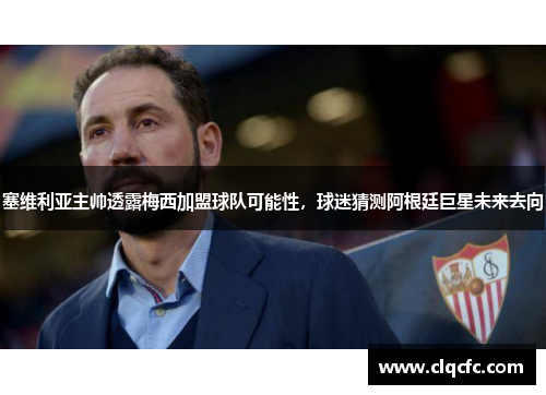 塞维利亚主帅透露梅西加盟球队可能性，球迷猜测阿根廷巨星未来去向