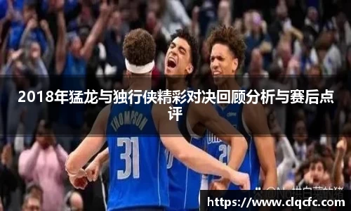 2018年猛龙与独行侠精彩对决回顾分析与赛后点评